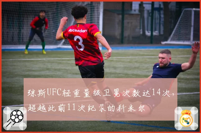 琼斯UFC轻重量级卫冕次数达14次,超越此前11次纪录的科米尔