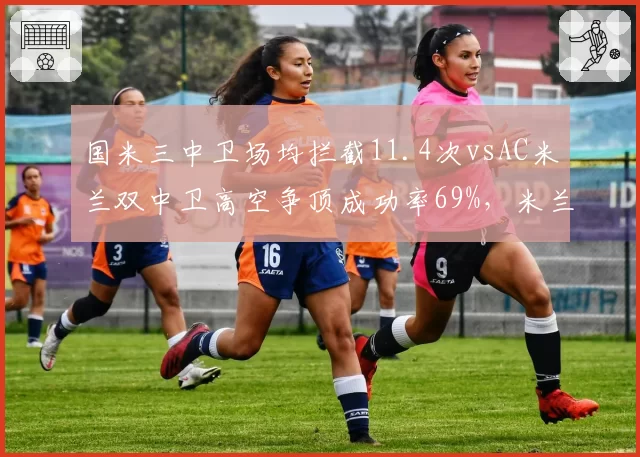 国米三中卫场均拦截11.4次vsAC米兰双中卫高空争顶成功率69%,米兰城防守哲学差异明显