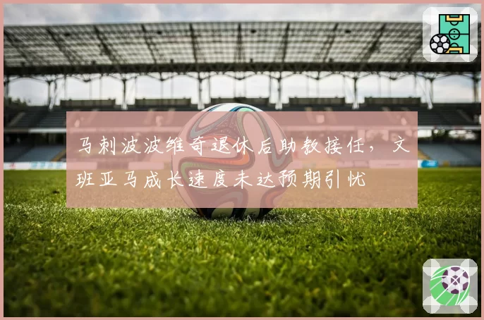 马刺波波维奇退休后助教接任,文班亚马成长速度未达预期引忧
