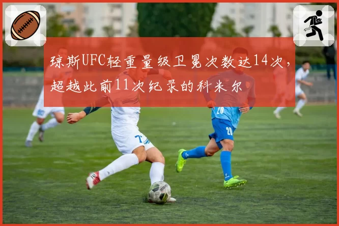 琼斯UFC轻重量级卫冕次数达14次，超越此前11次纪录的科米尔