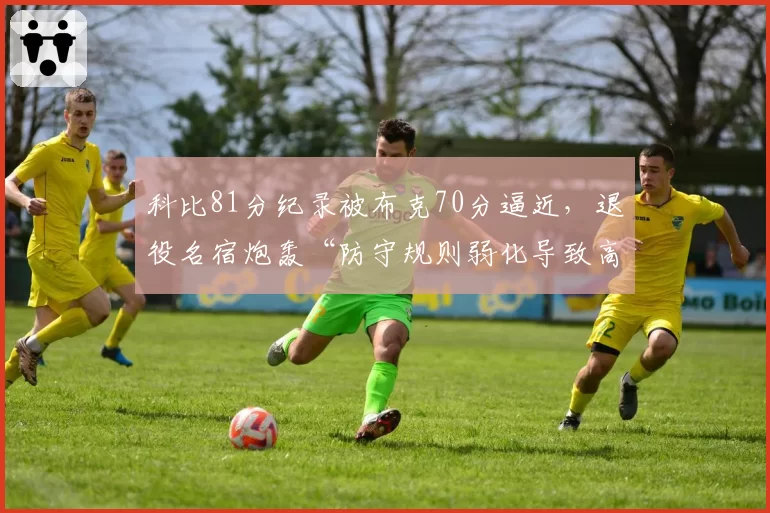 科比81分纪录被布克70分逼近，退役名宿炮轰“防守规则弱化导致高分”