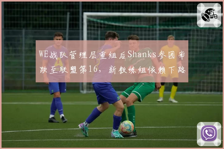 WE战队管理层重组后Shanks参团率跌至联盟第16，新教练组依赖下路后期打法
