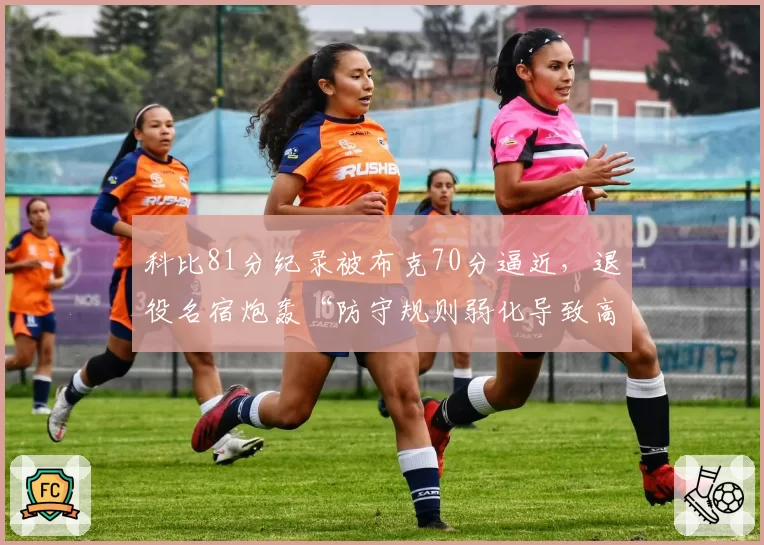 科比81分纪录被布克70分逼近,退役名宿炮轰“防守规则弱化导致高分”