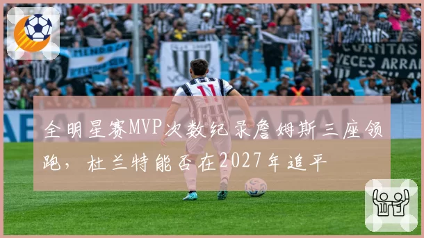 全明星赛MVP次数纪录詹姆斯三座领跑,杜兰特能否在2027年追平