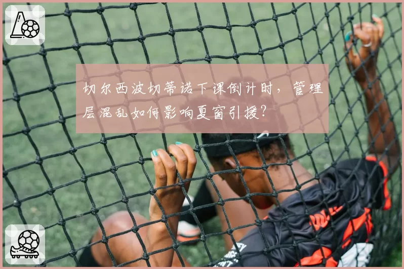 切尔西波切蒂诺下课倒计时，管理层混乱如何影响夏窗引援？