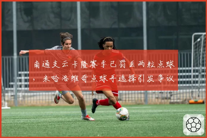 南通支云卡隆赛季已罚丢两粒点球，米哈洛维奇点球手选择引发争议