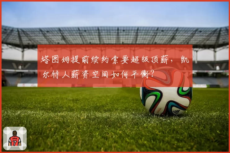塔图姆提前续约索要超级顶薪，凯尔特人薪资空间如何平衡？