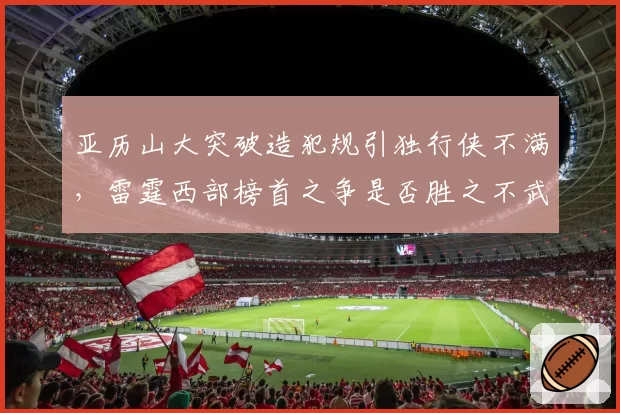 亚历山大突破造犯规引独行侠不满，雷霆西部榜首之争是否胜之不武？