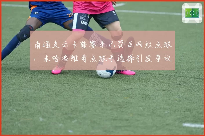 南通支云卡隆赛季已罚丢两粒点球，米哈洛维奇点球手选择引发争议