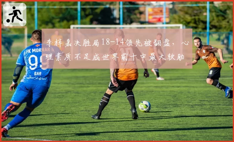 李梓嘉决胜局18-14领先被翻盘，心理素质不足成世界前十中最大软肋？