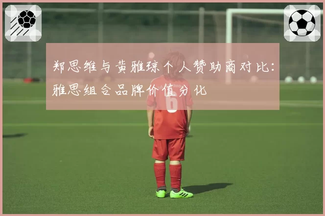 郑思维与黄雅琼个人赞助商对比：雅思组合品牌价值分化