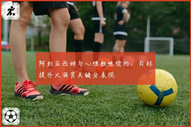 阿利亚西姆与心理教练续约,目标提升大满贯关键分表现