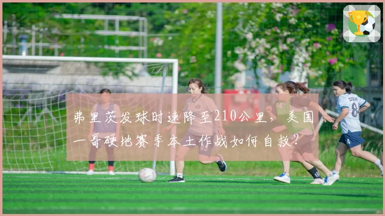弗里茨发球时速降至210公里,美国一哥硬地赛季本土作战如何自救?