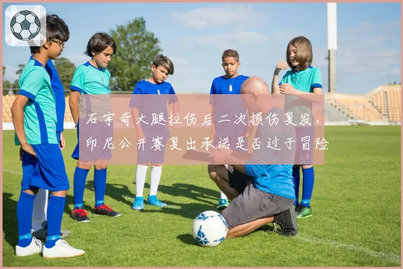 石宇奇大腿拉伤后二次损伤复发,印尼公开赛复出承诺是否过于冒险?