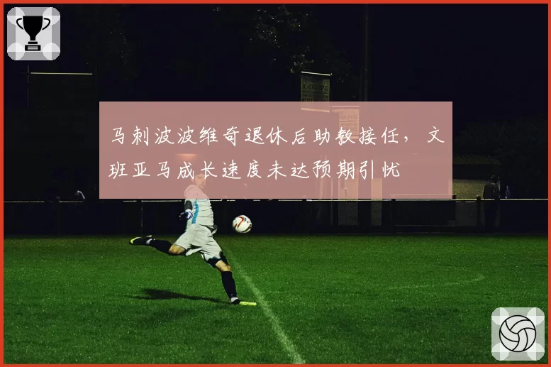 马刺波波维奇退休后助教接任，文班亚马成长速度未达预期引忧