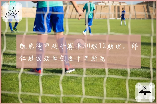 凯恩德甲处子赛季30球12助攻,拜仁进攻效率创近十年新高