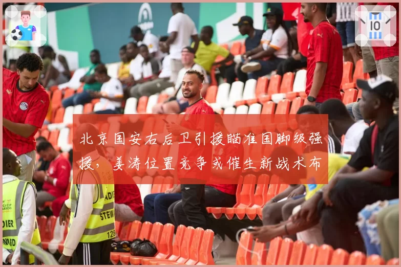 北京国安右后卫引援瞄准国脚级强援,姜涛位置竞争或催生新战术布局