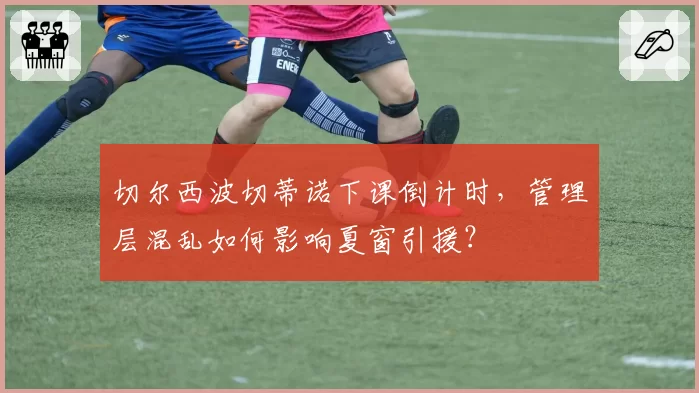 切尔西波切蒂诺下课倒计时，管理层混乱如何影响夏窗引援？