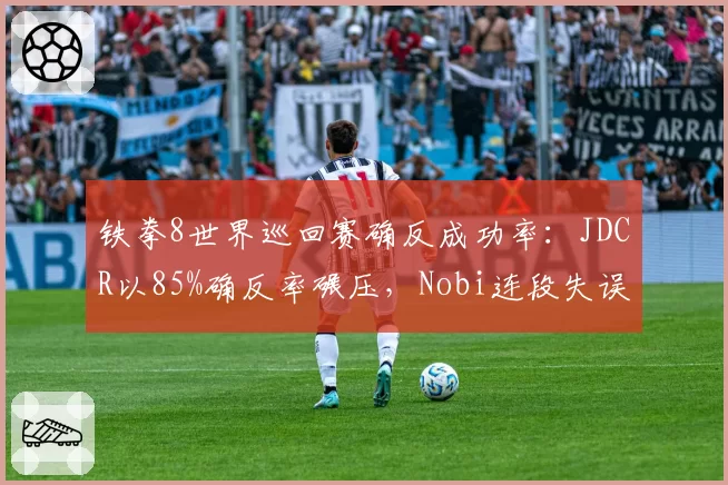 铁拳8世界巡回赛确反成功率：JDCR以85%确反率碾压，Nobi连段失误增加