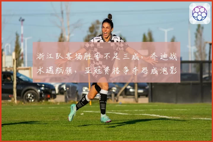 浙江队客场胜率不足三成，乔迪战术遇瓶颈，亚冠资格争夺恐成泡影？