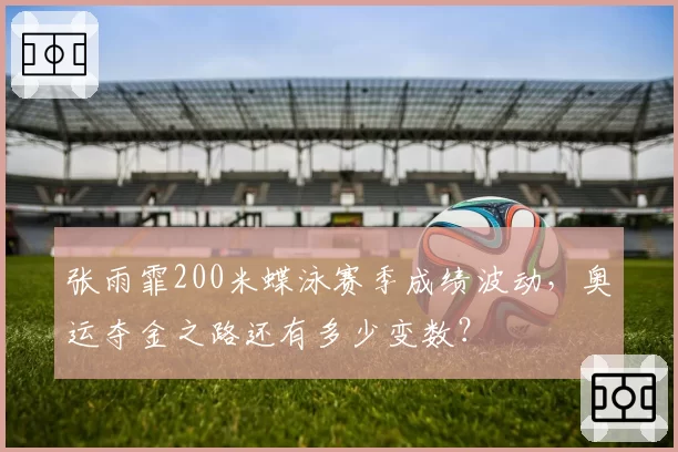 张雨霏200米蝶泳赛季成绩波动，奥运夺金之路还有多少变数？