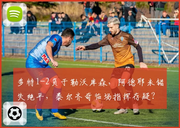 多特1-2负于勒沃库森,阿德耶米错失绝平,泰尔齐奇临场指挥存疑?