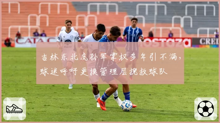 吉林东北虎孙军掌权多年引不满，球迷呼吁更换管理层挽救球队