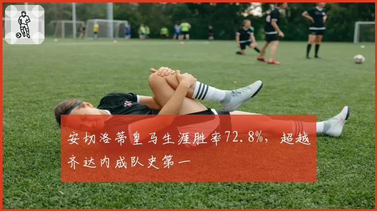 安切洛蒂皇马生涯胜率72.8%，超越齐达内成队史第一