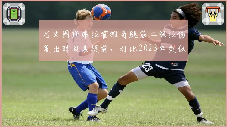 尤文图斯弗拉霍维奇腿筋二级拉伤复出时间表提前，对比2023年类似伤情康复训练方案优化