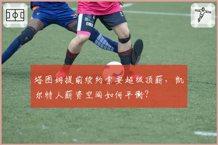 塔图姆提前续约索要超级顶薪，凯尔特人薪资空间如何平衡？