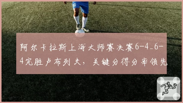 阿尔卡拉斯上海大师赛决赛6-4_6-4完胜卢布列夫，关键分得分率领先对手12%