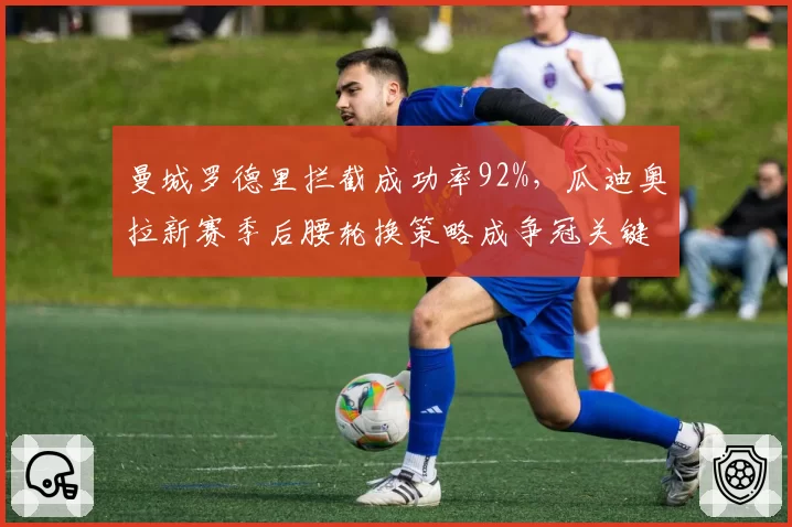 曼城罗德里拦截成功率92%，瓜迪奥拉新赛季后腰轮换策略成争冠关键