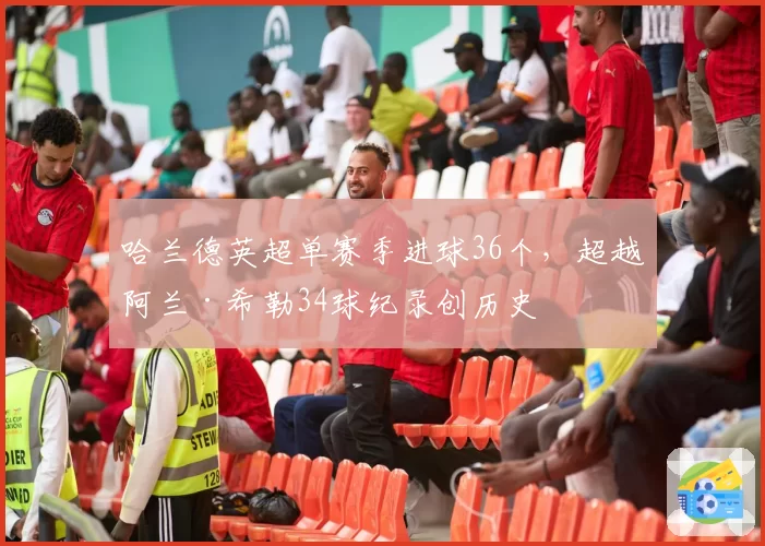 哈兰德英超单赛季进球36个,超越阿兰·希勒34球纪录创历史