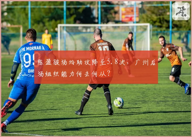 陈盈骏场均助攻降至5.8次,广州后场组织能力何去何从?