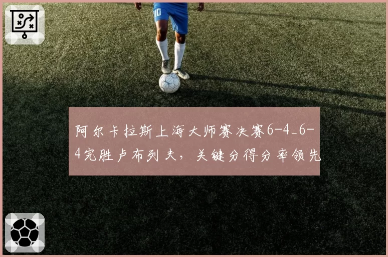 阿尔卡拉斯上海大师赛决赛6-4_6-4完胜卢布列夫，关键分得分率领先对手12%