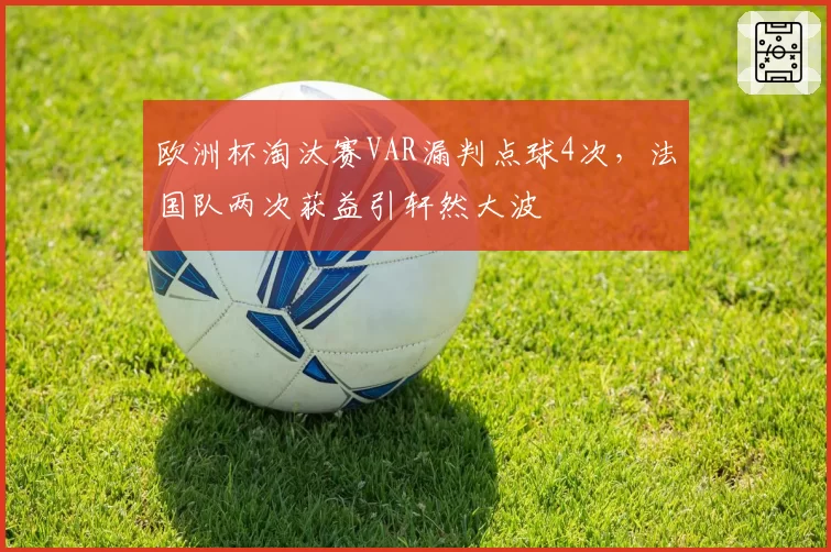 欧洲杯淘汰赛VAR漏判点球4次，法国队两次获益引轩然大波