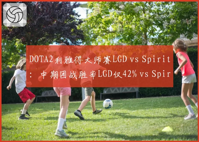 DOTA2利雅得大师赛LGD vs Spirit：中期团战胜率LGD仅42% vs Spirit 68%