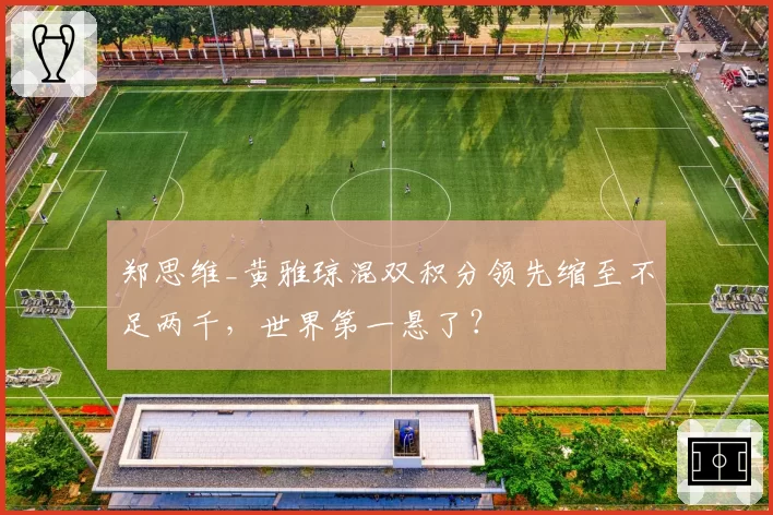 郑思维_黄雅琼混双积分领先缩至不足两千,世界第一悬了?